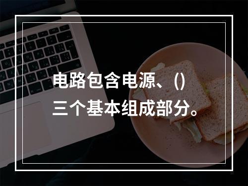 电路包含电源、()三个基本组成部分。