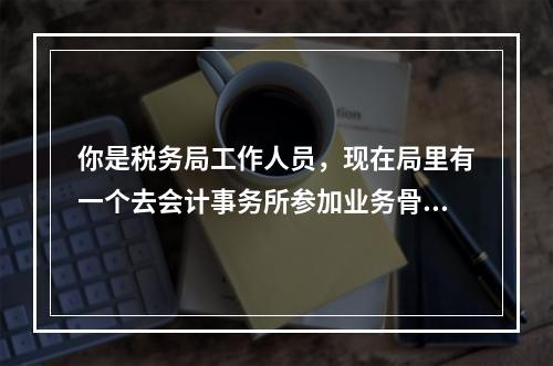 你是税务局工作人员，现在局里有一个去会计事务所参加业务骨干培