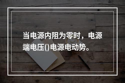 当电源内阻为零时，电源端电压()电源电动势。