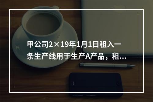 甲公司2×19年1月1日租入一条生产线用于生产A产品，租赁期