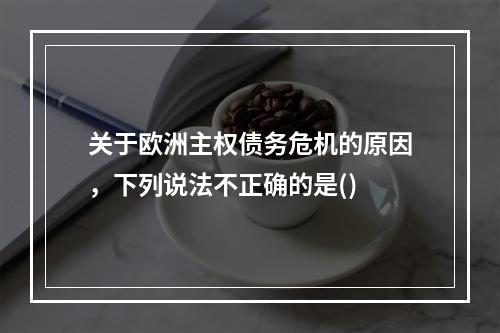 关于欧洲主权债务危机的原因，下列说法不正确的是()