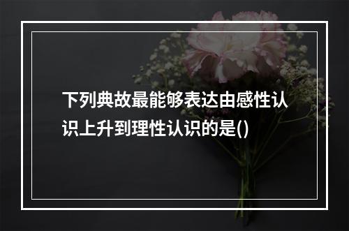 下列典故最能够表达由感性认识上升到理性认识的是()