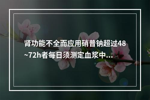 肾功能不全而应用硝普钠超过48~72h者每日须测定血浆中氰化