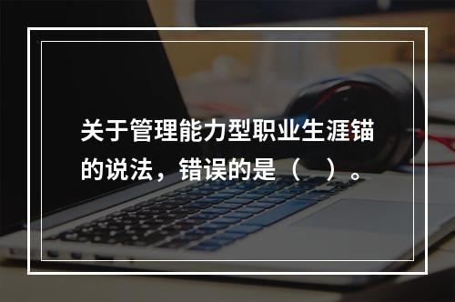 关于管理能力型职业生涯锚的说法，错误的是（　）。