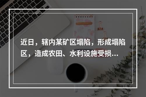 近日，辖内某矿区塌陷，形成塌陷区，造成农田、水利设施受损。政