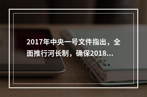 2017年中央一号文件指出，全面推行河长制，确保2018年年