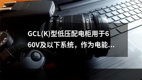 GCL(K)型低压配电柜用于660V及以下系统，作为电能分配