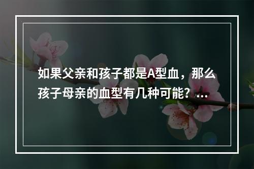 如果父亲和孩子都是A型血，那么孩子母亲的血型有几种可能？()