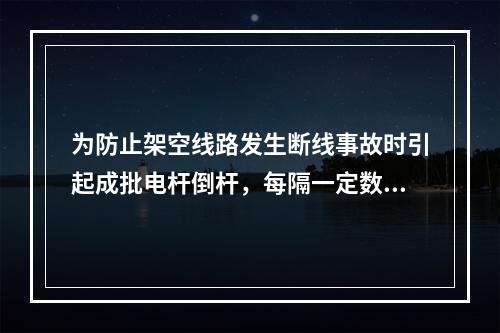 为防止架空线路发生断线事故时引起成批电杆倒杆，每隔一定数量直