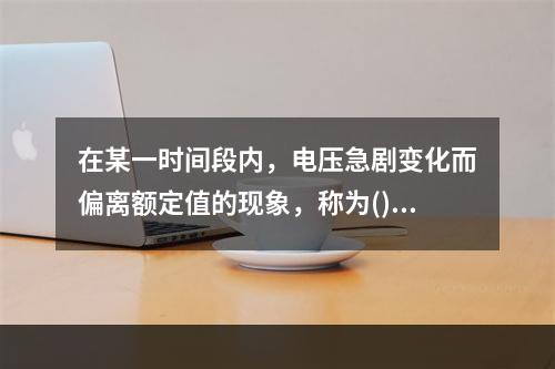 在某一时间段内，电压急剧变化而偏离额定值的现象，称为()。