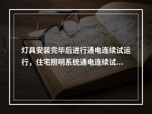 灯具安装完毕后进行通电连续试运行，住宅照明系统通电连续试运行