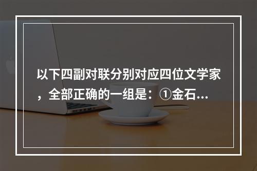 以下四副对联分别对应四位文学家，全部正确的一组是：①金石文章