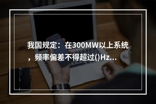 我国规定：在300MW以上系统，频率偏差不得超过()Hz。