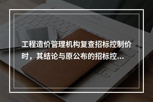 工程造价管理机构复查招标控制价时，其结论与原公布的招标控制价