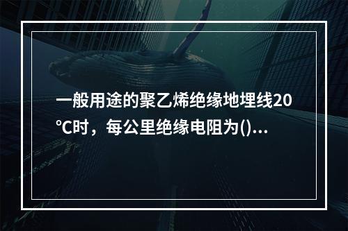 一般用途的聚乙烯绝缘地埋线20℃时，每公里绝缘电阻为()。