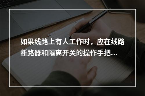 如果线路上有人工作时，应在线路断路器和隔离开关的操作手把上应