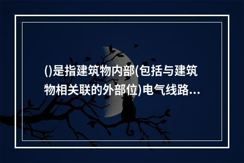 ()是指建筑物内部(包括与建筑物相关联的外部位)电气线路敷设