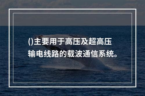 ()主要用于高压及超高压输电线路的载波通信系统。