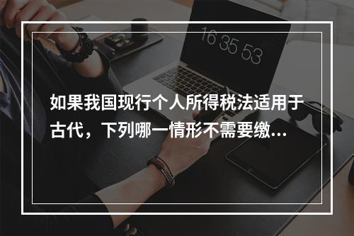 如果我国现行个人所得税法适用于古代，下列哪一情形不需要缴纳个