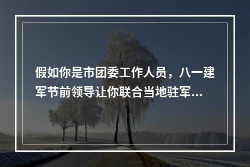 假如你是市团委工作人员，八一建军节前领导让你联合当地驻军组织