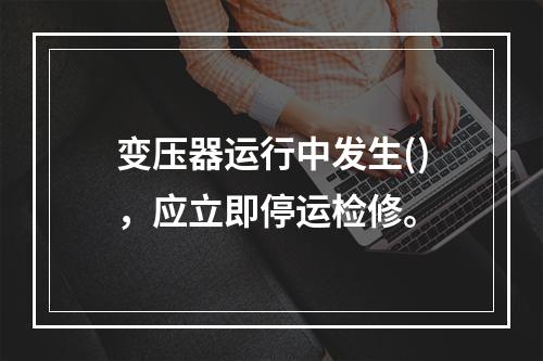 变压器运行中发生()，应立即停运检修。