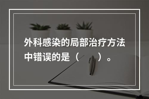 外科感染的局部治疗方法中错误的是（　　）。