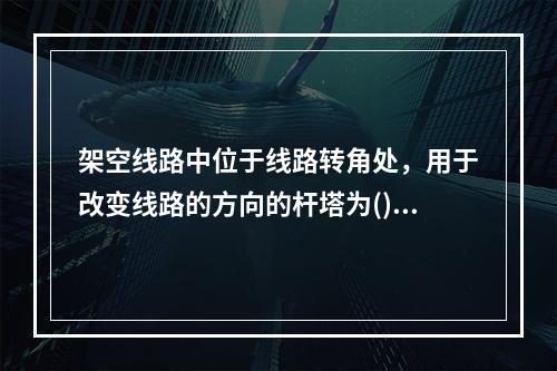 架空线路中位于线路转角处，用于改变线路的方向的杆塔为()。