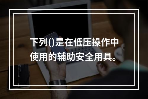 下列()是在低压操作中使用的辅助安全用具。