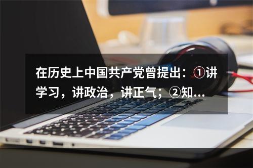 在历史上中国共产党曾提出：①讲学习，讲政治，讲正气；②知识青