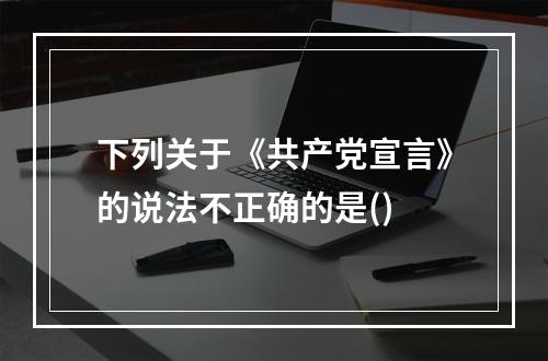 下列关于《共产党宣言》的说法不正确的是()