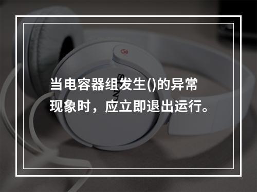 当电容器组发生()的异常现象时，应立即退出运行。