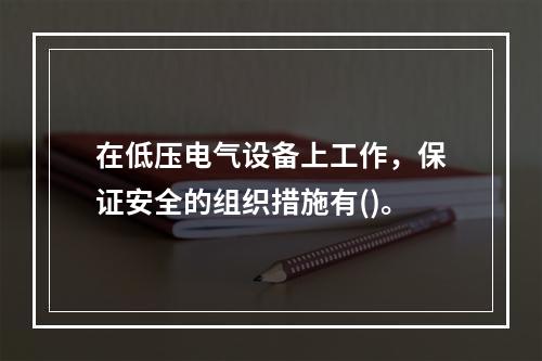 在低压电气设备上工作，保证安全的组织措施有()。