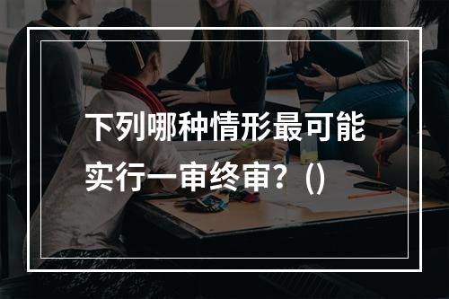 下列哪种情形最可能实行一审终审？()