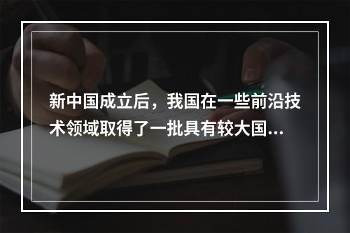 新中国成立后，我国在一些前沿技术领域取得了一批具有较大国际影