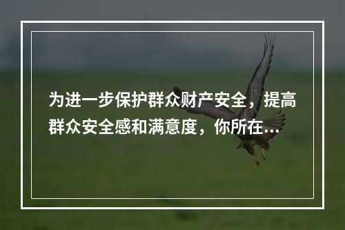 为进一步保护群众财产安全，提高群众安全感和满意度，你所在派出