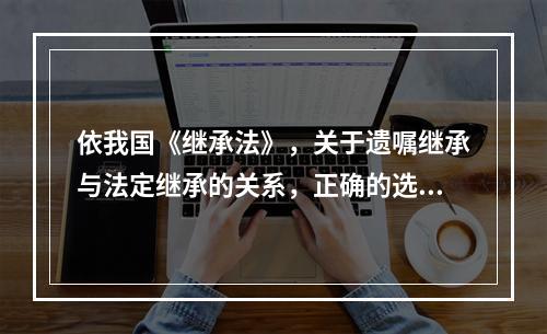 依我国《继承法》，关于遗嘱继承与法定继承的关系，正确的选项是