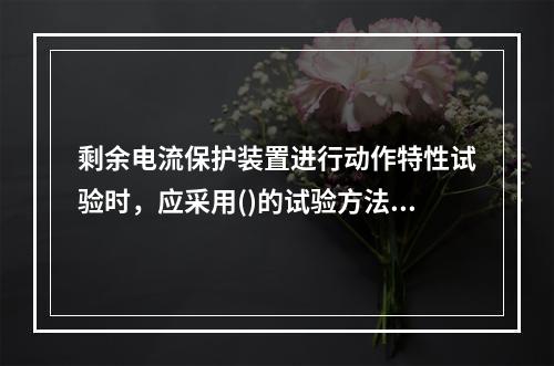 剩余电流保护装置进行动作特性试验时，应采用()的试验方法。