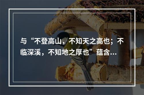 与“不登高山，不知天之高也；不临深溪，不知地之厚也”蕴含的哲