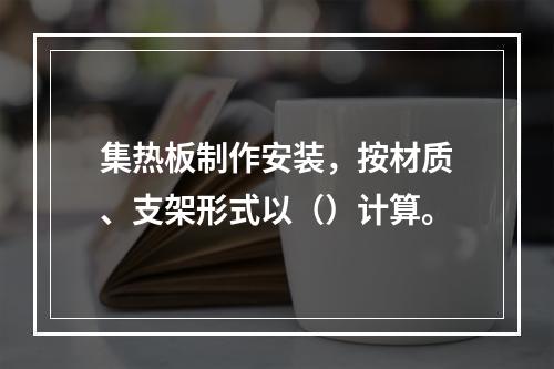 集热板制作安装，按材质、支架形式以（）计算。