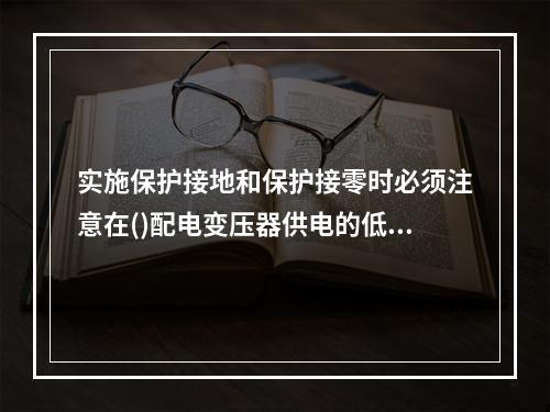 实施保护接地和保护接零时必须注意在()配电变压器供电的低压公