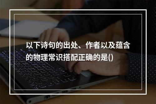 以下诗句的出处、作者以及蕴含的物理常识搭配正确的是()