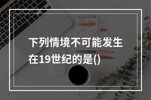 下列情境不可能发生在19世纪的是()