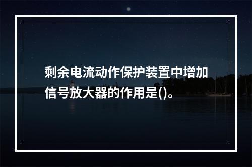 剩余电流动作保护装置中增加信号放大器的作用是()。