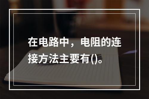 在电路中，电阻的连接方法主要有()。