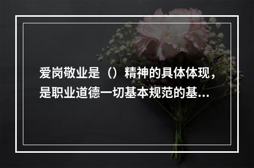 爱岗敬业是（）精神的具体体现，是职业道德一切基本规范的基础。