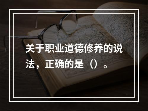 关于职业道德修养的说法，正确的是（）。