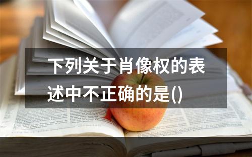 下列关于肖像权的表述中不正确的是()