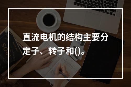 直流电机的结构主要分定子、转子和()。