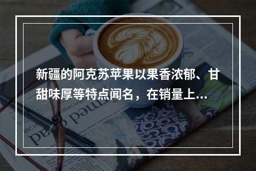 新疆的阿克苏苹果以果香浓郁、甘甜味厚等特点闻名，在销量上比其