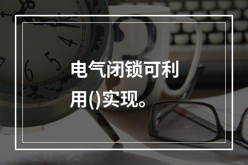 电气闭锁可利用()实现。